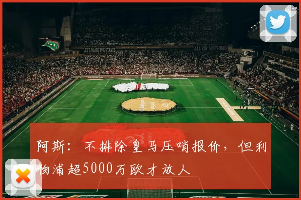 阿斯：不排除皇马压哨报价，但利物浦超5000万欧才放人