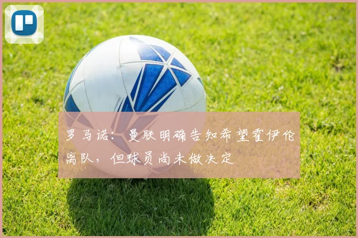 罗马诺：曼联明确告知希望霍伊伦离队，但球员尚未做决定